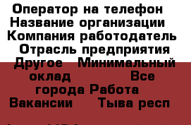 Оператор на телефон › Название организации ­ Компания-работодатель › Отрасль предприятия ­ Другое › Минимальный оклад ­ 15 000 - Все города Работа » Вакансии   . Тыва респ.